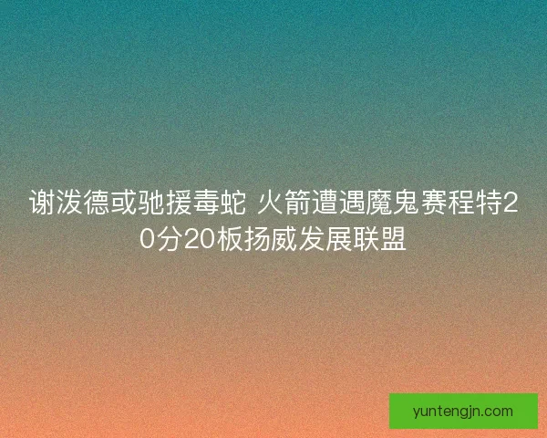 谢泼德或驰援毒蛇 火箭遭遇魔鬼赛程特20分20板扬威发展联盟