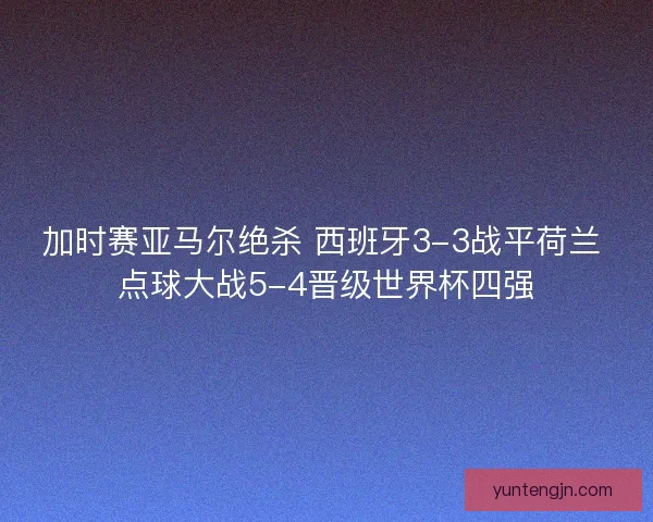 加时赛亚马尔绝杀 西班牙3-3战平荷兰 点球大战5-4晋级世界杯四强