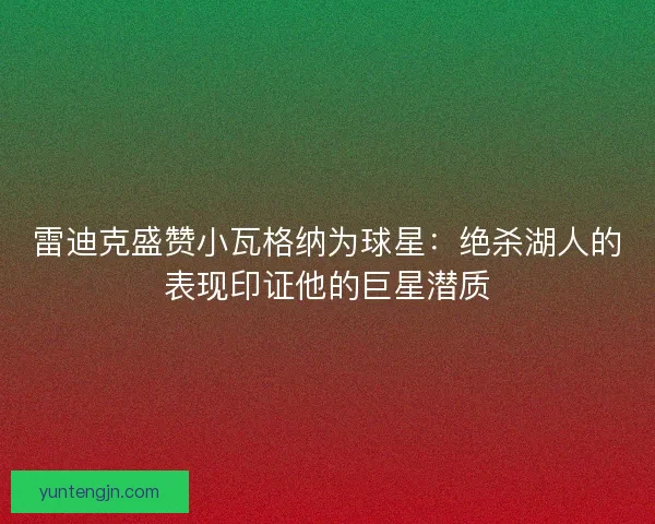 雷迪克盛赞小瓦格纳为球星：绝杀湖人的表现印证他的巨星潜质