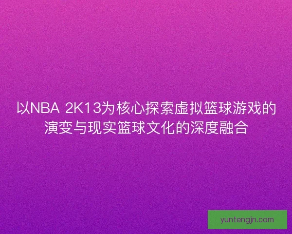 以NBA 2K13为核心探索虚拟篮球游戏的演变与现实篮球文化的深度融合