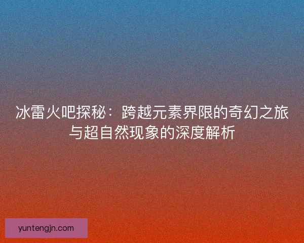 冰雷火吧探秘：跨越元素界限的奇幻之旅与超自然现象的深度解析