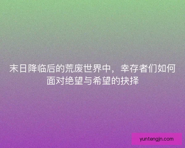 末日降临后的荒废世界中，幸存者们如何面对绝望与希望的抉择