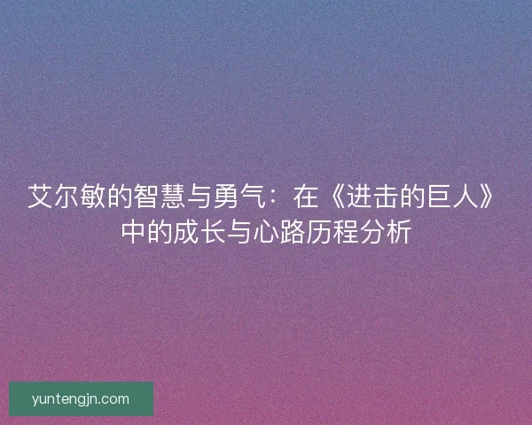 艾尔敏的智慧与勇气：在《进击的巨人》中的成长与心路历程分析
