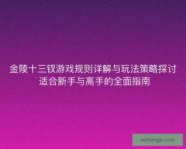 金陵十三钗游戏规则详解与玩法策略探讨 适合新手与高手的全面指南 金陵十三钗游戏规则详解与玩法策略探讨 适合新手与高手的全面指南