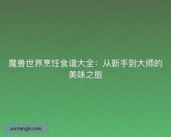 魔兽世界烹饪食谱大全：从新手到大师的美味之旅