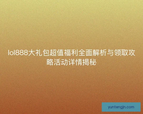 lol888大礼包超值福利全面解析与领取攻略活动详情揭秘