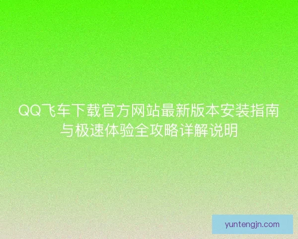 QQ飞车下载官方网站最新版本安装指南与极速体验全攻略详解说明