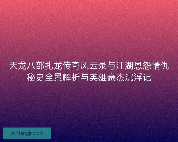 天龙八部扎龙传奇风云录与江湖恩怨情仇秘史全景解析与英雄豪杰沉浮记