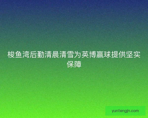 梭鱼湾后勤清晨清雪为英博赢球提供坚实保障