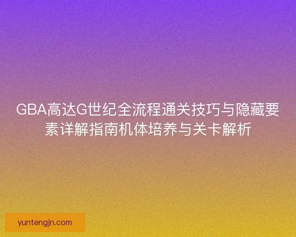 GBA高达G世纪全流程通关技巧与隐藏要素详解指南机体培养与关卡解析