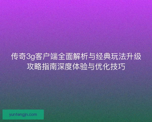 传奇3g客户端全面解析与经典玩法升级攻略指南深度体验与优化技巧