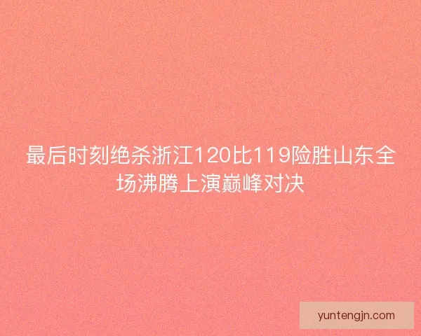 最后时刻绝杀浙江120比119险胜山东全场沸腾上演巅峰对决