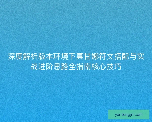 深度解析版本环境下莫甘娜符文搭配与实战进阶思路全指南核心技巧