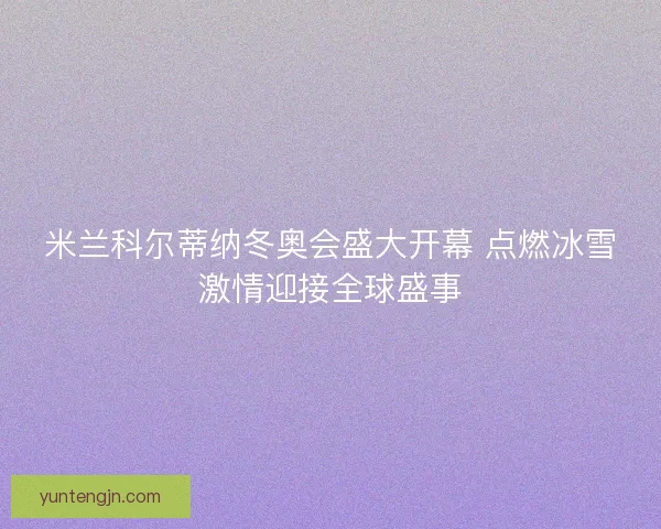 米兰科尔蒂纳冬奥会盛大开幕 点燃冰雪激情迎接全球盛事