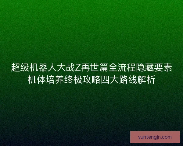 超级机器人大战Z再世篇全流程隐藏要素机体培养终极攻略四大路线解析