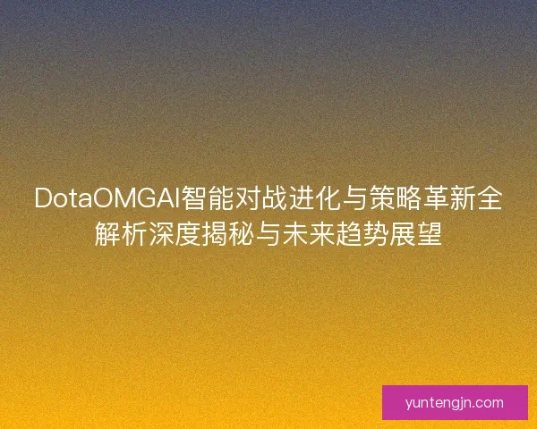 DotaOMGAI智能对战进化与策略革新全解析深度揭秘与未来趋势展望