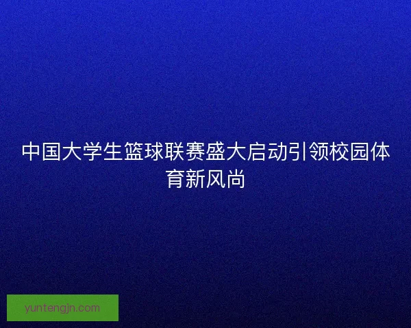 中国大学生篮球联赛盛大启动引领校园体育新风尚