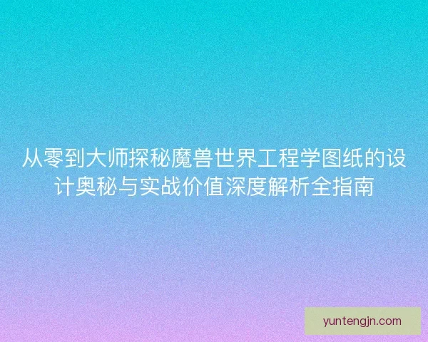 从零到大师探秘魔兽世界工程学图纸的设计奥秘与实战价值深度解析全指南