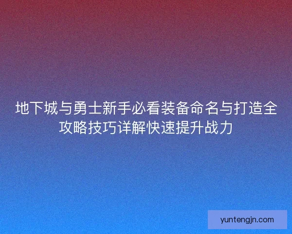地下城与勇士新手必看装备命名与打造全攻略技巧详解快速提升战力