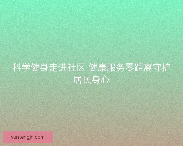 科学健身走进社区 健康服务零距离守护居民身心