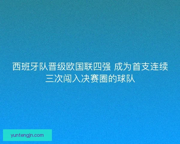 西班牙队晋级欧国联四强 成为首支连续三次闯入决赛圈的球队