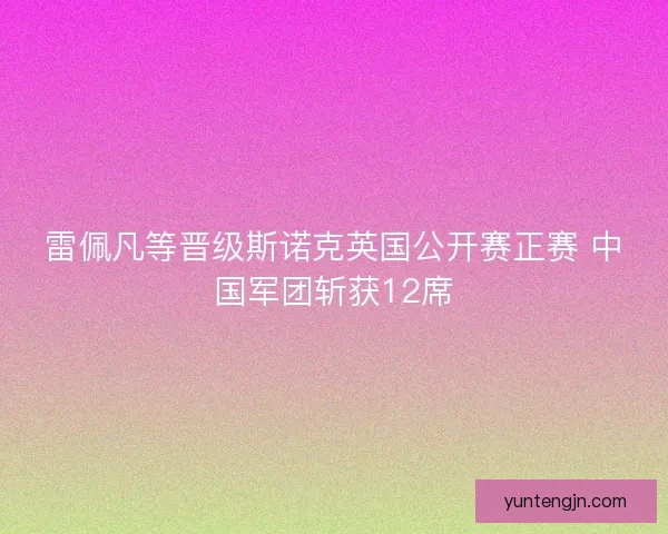 雷佩凡等晋级斯诺克英国公开赛正赛 中国军团斩获12席