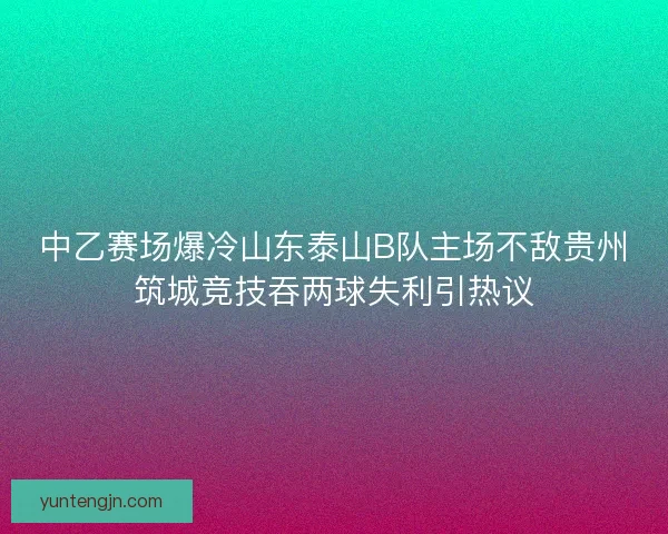 中乙赛场爆冷山东泰山B队主场不敌贵州筑城竞技吞两球失利引热议
