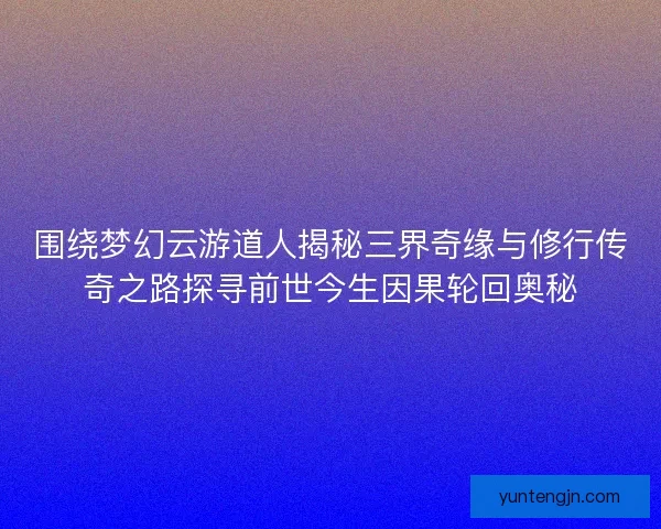 围绕梦幻云游道人揭秘三界奇缘与修行传奇之路探寻前世今生因果轮回奥秘