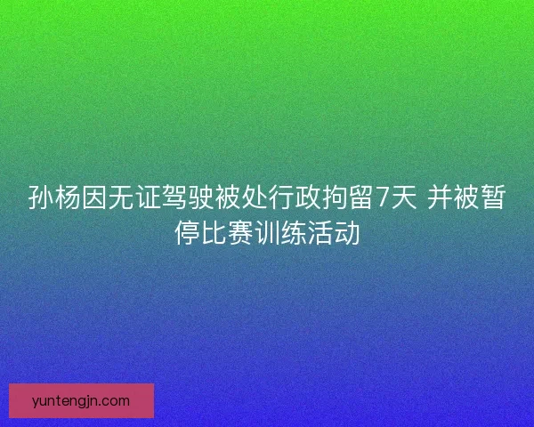 孙杨因无证驾驶被处行政拘留7天 并被暂停比赛训练活动