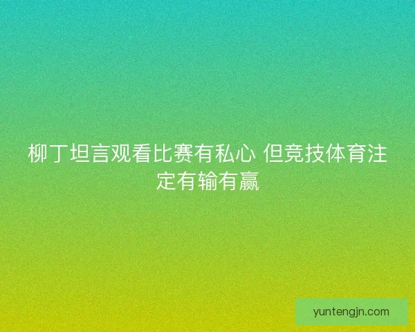 柳丁坦言观看比赛有私心 但竞技体育注定有输有赢