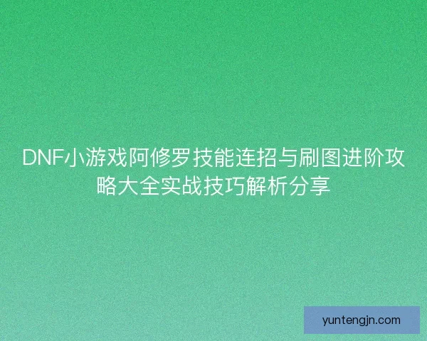 DNF小游戏阿修罗技能连招与刷图进阶攻略大全实战技巧解析分享