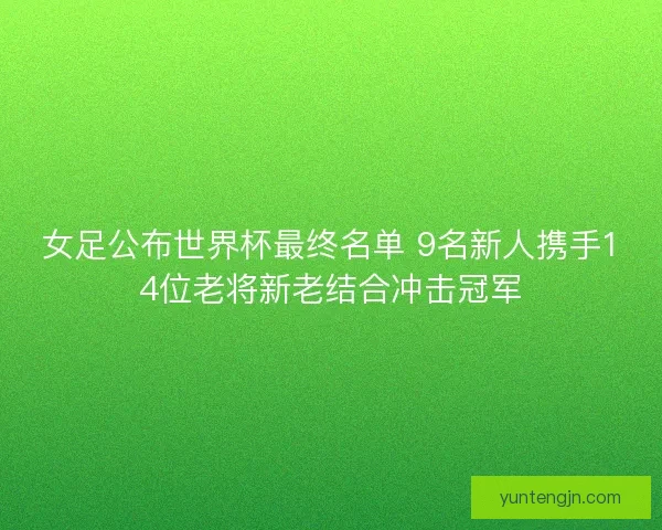 女足公布世界杯最终名单 9名新人携手14位老将新老结合冲击冠军