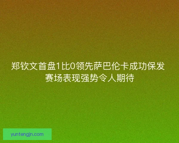 郑钦文首盘1比0领先萨巴伦卡成功保发 赛场表现强势令人期待