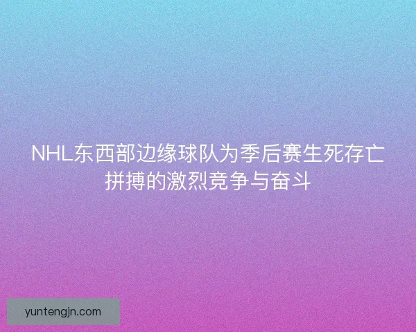 NHL东西部边缘球队为季后赛生死存亡拼搏的激烈竞争与奋斗