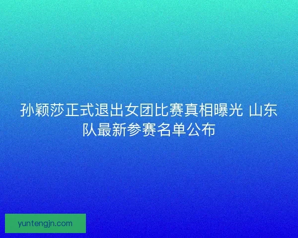 孙颖莎正式退出女团比赛真相曝光 山东队最新参赛名单公布