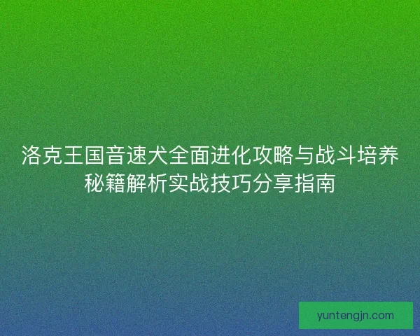 洛克王国音速犬全面进化攻略与战斗培养秘籍解析实战技巧分享指南