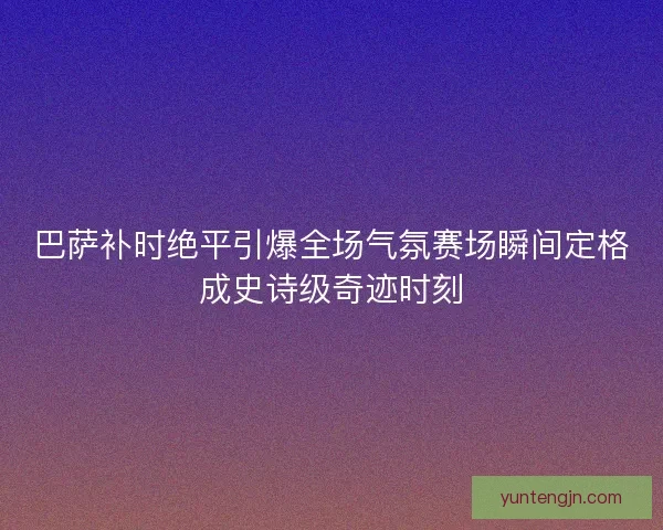 巴萨补时绝平引爆全场气氛赛场瞬间定格成史诗级奇迹时刻