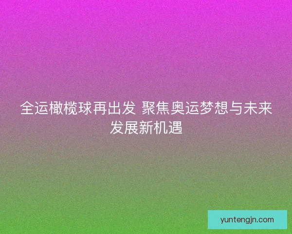 全运橄榄球再出发 聚焦奥运梦想与未来发展新机遇