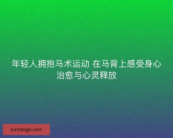 年轻人拥抱马术运动 在马背上感受身心治愈与心灵释放