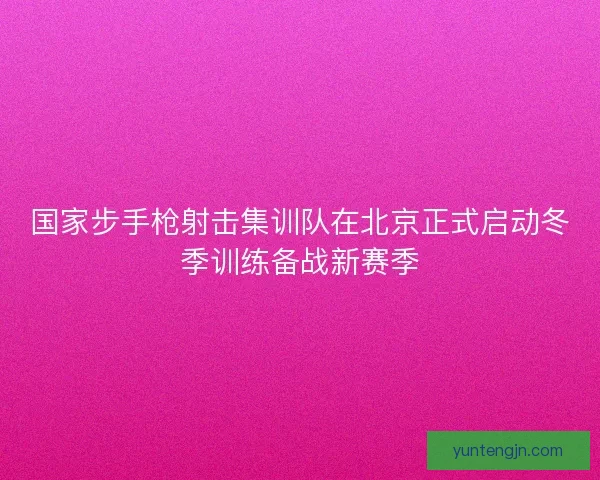 国家步手枪射击集训队在北京正式启动冬季训练备战新赛季