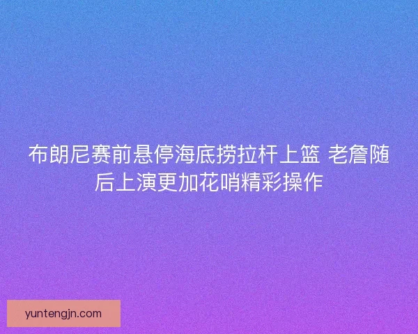 布朗尼赛前悬停海底捞拉杆上篮 老詹随后上演更加花哨精彩操作