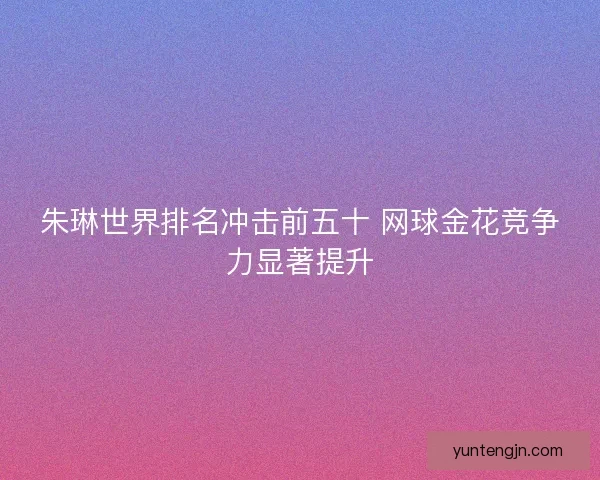 朱琳世界排名冲击前五十 网球金花竞争力显著提升