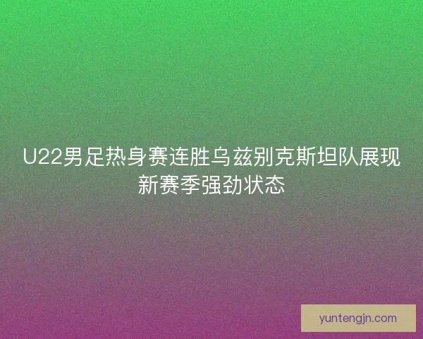 U22男足热身赛连胜乌兹别克斯坦队展现新赛季强劲状态
