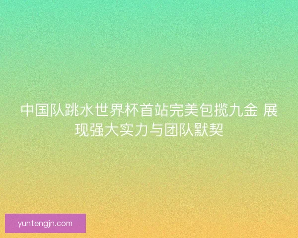 中国队跳水世界杯首站完美包揽九金 展现强大实力与团队默契 中国队跳水世界杯首站完美包揽九金 展现强大实力与团队默契