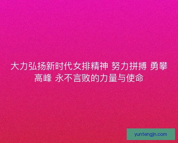 大力弘扬新时代女排精神 努力拼搏 勇攀高峰 永不言败的力量与使命