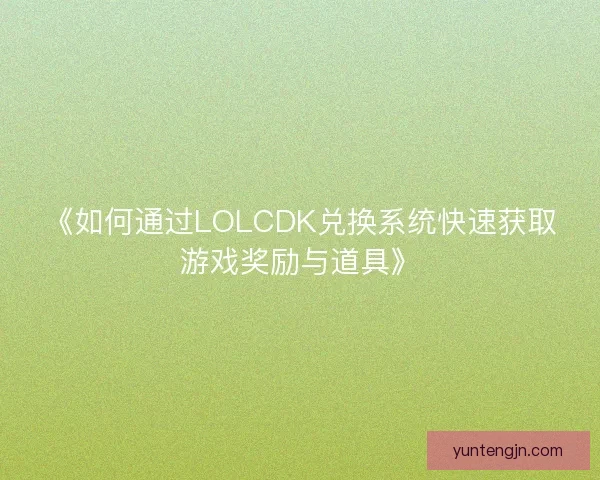 《如何通过LOLCDK兑换系统快速获取游戏奖励与道具》