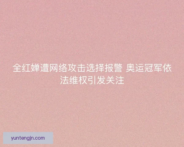 全红婵遭网络攻击选择报警 奥运冠军依法维权引发关注