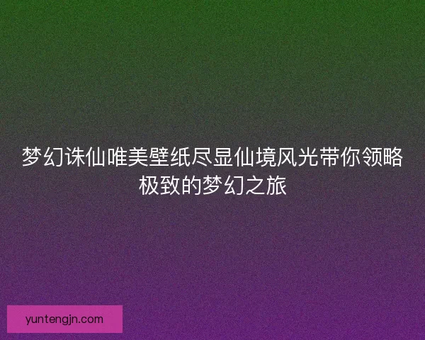 梦幻诛仙唯美壁纸尽显仙境风光带你领略极致的梦幻之旅