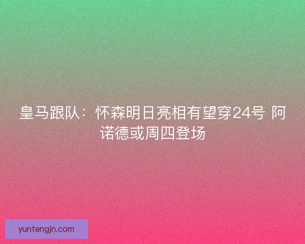皇马跟队：怀森明日亮相有望穿24号 阿诺德或周四登场
